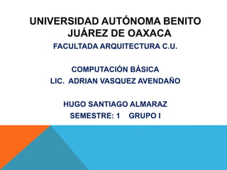 UNIVERSIDAD AUTÓNOMA BENITO
JUÁREZ DE OAXACA
FACULTADA ARQUITECTURA C.U.
COMPUTACIÓN BÁSICA
LIC. ADRIAN VASQUEZ AVENDAÑO
HUGO SANTIAGO ALMARAZ
SEMESTRE: 1 GRUPO I
 