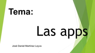 Tema:
Las apps
José Daniel Martínez Leyva
 