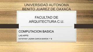 UNIVERSIDAD AUTONOMA
BENITO JUAREZ DE OAXACA
FACULTAD DE
ARQUITECTURA C.U.
COMPUTACION BASICA
LAS APPS
ESTEFANY JAZMIN GARCIA BARON 1° B
 