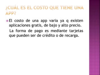  El costo de una app varia ya q existen
aplicaciones gratis, de bajo y alto precio.
La forma de pago es mediante tarjetas
que pueden ser de crédito o de recarga.
 