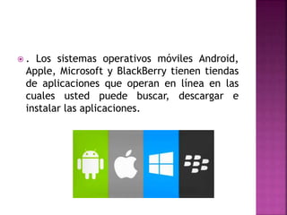  . Los sistemas operativos móviles Android,
Apple, Microsoft y BlackBerry tienen tiendas
de aplicaciones que operan en línea en las
cuales usted puede buscar, descargar e
instalar las aplicaciones.
 