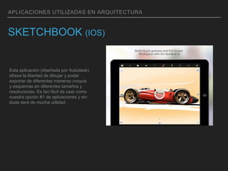 APLICACIONES UTILIZADAS EN ARQUITECTURA
SKETCHBOOK (IOS)
Esta aplicación (diseñada por Autodesk)
ofrece la libertad de dibujar y poder
exportar de diferentes maneras croquis
y esquemas en diferentes tamaños y
resoluciones. Es tan fácil de usar como
nuestra opción #1 de aplicaciones y sin
duda será de mucha utilidad.
 