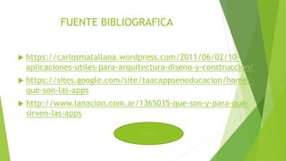 FUENTE BIBLIOGRAFICA
 https://carlosmatallana.wordpress.com/2011/06/02/10-
aplicaciones-utiles-para-arquitectura-diseno-y-construccion/
 https://sites.google.com/site/taacappseneducacion/home/-
que-son-las-apps
 http://www.lanacion.com.ar/1365035-que-son-y-para-que-
sirven-las-apps
INICIO
 