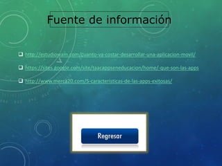 Fuente de información
 http://estudiowam.com/cuanto-va-costar-desarrollar-una-aplicacion-movil/
 https://sites.google.com/site/taacappseneducacion/home/-que-son-las-apps
 http://www.merca20.com/5-caracteristicas-de-las-apps-exitosas/
 
