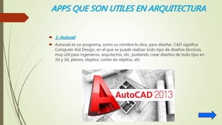 APPS QUE SON UTILES EN ARQUITECTURA
 1.-Autocad
 Autocad es un programa, como su nombre lo dice, para diseñar, CAD significa
Computer Aid Design, en el que se puede realizar todo tipo de diseños técnicos,
muy útil para ingenieros, arquitectos, etc, pudiendo crear diseños de todo tipo en
2d y 3d, planos, objetos, cortes de objetos, etc
 
