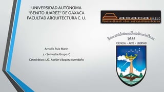 UNIVERSIDAD AUTÓNOMA
“BENITO JUÁREZ” DE OAXACA
FACULTAD ARQUITECTURA C. U.
Arnulfo Ruiz Marin
1.- Semestre Grupo: C
Catedrático: LIC. AdriánVázquezAvendaño
 