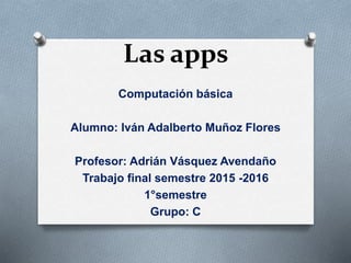 Las apps
Computación básica
Alumno: Iván Adalberto Muñoz Flores
Profesor: Adrián Vásquez Avendaño
Trabajo final semestre 2015 -2016
1°semestre
Grupo: C
 