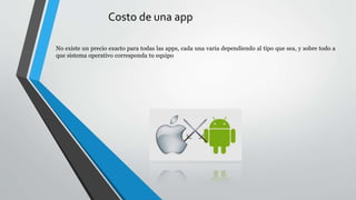 Costo de una app
No existe un precio exacto para todas las apps, cada una varia dependiendo al tipo que sea, y sobre todo a
que sistema operativo corresponda tu equipo
 