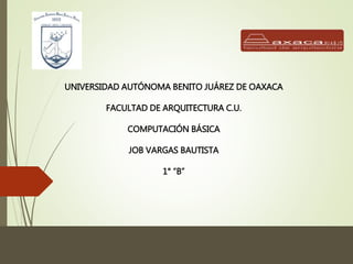 UNIVERSIDAD AUTÓNOMA BENITO JUÁREZ DE OAXACA
FACULTAD DE ARQUITECTURA C.U.
COMPUTACIÓN BÁSICA
JOB VARGAS BAUTISTA
1° “B”
 