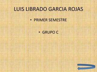 LUIS LIBRADO GARCIA ROJAS
• PRIMER SEMESTRE
• GRUPO C
 
