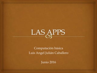 Computación básica
Luis Angel Julián Caballero
Junio 2016
 
