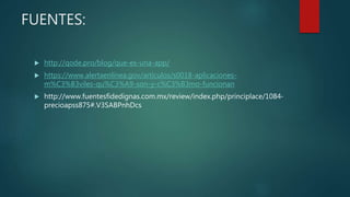 FUENTES:
 http://qode.pro/blog/que-es-una-app/
 https://www.alertaenlinea.gov/articulos/s0018-aplicaciones-
m%C3%B3viles-qu%C3%A9-son-y-c%C3%B3mo-funcionan
 http://www.fuentesfidedignas.com.mx/review/index.php/principlace/1084-
precioapss875#.V3SABPnhDcs
 