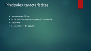 Pincipales características
 Solucionan problemas
 No se limitan a un sistema operativo (la mayoría)
 Movilidad
 Se vinculan a redes sociales
 