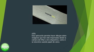 (iOS)
Esta aplicación permite hacer dibujos sobre
imágenes que han sido importadas desde la
cámara del iPad u otro dispositivo, como si
se estuviera usando papel de calco.
 