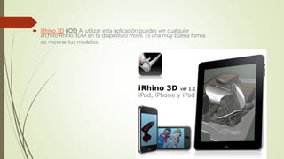  iRhino 3D (iOS) Al utilizar esta aplicación puedes ver cualquier
archivo Rhino 3DM en tu diapositivo movil. Es una muy buena forma
de mostrar tus modelos.
 