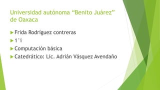 Universidad autónoma “Benito Juárez”
de Oaxaca
 Frida Rodríguez contreras
 1°i
 Computación básica
 Catedrático: Lic. Adrián Vásquez Avendaño
 
