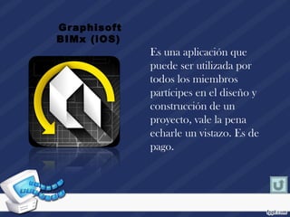 Es una aplicación que
puede ser utilizada por
todos los miembros
partícipes en el diseño y
construcción de un
proyecto, vale la pena
echarle un vistazo. Es de
pago.
Graphisoft
BIMx (iOS)
 