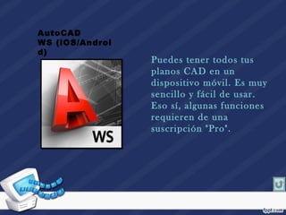 Puedes tener todos tus
planos CAD en un
dispositivo móvil. Es muy
sencillo y fácil de usar.
Eso sí, algunas funciones
requieren de una
suscripción "Pro".
AutoCAD
WS (iOS/Androi
d)
 