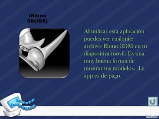 Al utilizar esta aplicación
puedes ver cualquier
archivo Rhino 3DM en tu
diapositiva móvil. Es una
muy buena forma de
mostrar tus modelos. La
app es de pago.
 iRhino
3D(iOS)
 