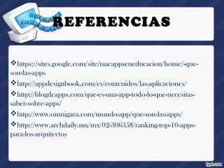 REFERENCIAS
https://sites.google.com/site/taacappseneducacion/home/-que-
son-las-apps
http://appdesignbook.com/es/contenidos/las-aplicaciones/
http://blogdeapps.com/que-es-una-app-todo-lo-que-necesitas-
saber-sobre-apps/
http://www.omnigaea.com/mundo-app/que-son-las-apps/
http://www.archdaily.mx/mx/02-306358/ranking-top-10-apps-
para-los-arquitectos
 