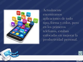 Actualmente
encontramos
aplicaciones de todo
tipo, forma y color, pero
en los primeros
teléfonos, estaban
enfocadas en mejorar la
productividad personal.
 