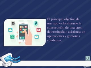 El principal objetivo de
una app es facilitarnos la
consecución de una tarea
determinada o asistirnos en
operaciones y gestiones
cotidianas.
 