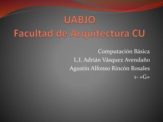 Computación Básica
L.I. Adrián Vásquez Avendaño
Agustín Alfonso Rincón Rosales
1- «G»
 