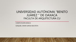 UNIVERSIDAD AUTÓNOMA “BENITO
JUÁREZ “ DE OAXACA
FACULTA DE ARQUITECTURA CU
COMPUTACIÓN BÁSICA
EZEQUIEL OMAR GARCIA BAUTISTA
 
