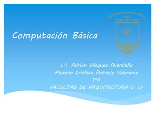 Computación Básica
L.I. Adrián Vásquez Avendaño
Alumno Cristian Patricio Valeriano
1ºA
FACULTAD DE ARQUITECTURA C. U.
 