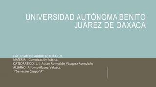 UNIVERSIDAD AUTÓNOMA BENITO
JUÁREZ DE OAXACA
FACULTAD DE ARQUITECTURA C.U.
MATERIA : Computación básica.
CATEDRATICO: L. I. Adían Romualdo Vásquez Avendaño
ALUMNO: Alfonso Alavez Velasco.
1°Semestre Grupo “A”
 