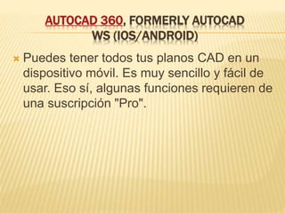 AUTOCAD 360, FORMERLY AUTOCAD
WS (IOS/ANDROID)
 Puedes tener todos tus planos CAD en un
dispositivo móvil. Es muy sencillo y fácil de
usar. Eso sí, algunas funciones requieren de
una suscripción "Pro".
 