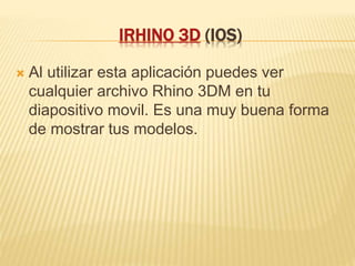 IRHINO 3D (IOS)
 Al utilizar esta aplicación puedes ver
cualquier archivo Rhino 3DM en tu
diapositivo movil. Es una muy buena forma
de mostrar tus modelos.
 
