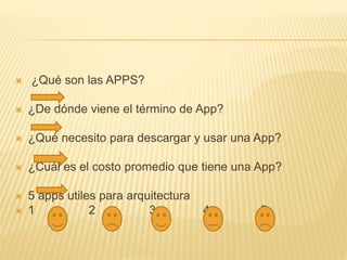  ¿Qué son las APPS?
 ¿De dónde viene el término de App?
 ¿Qué necesito para descargar y usar una App?
 ¿Cuál es el costo promedio que tiene una App?
 5 apps utiles para arquitectura
 1 2 3 4 5
 