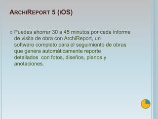 ARCHIREPORT 5 (IOS)
 Puedes ahorrar 30 a 45 minutos por cada informe
de visita de obra con ArchiReport, un
software completo para el seguimiento de obras
que genera automáticamente reporte
detallados con fotos, diseños, planos y
anotaciones.
 