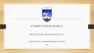 COMPUTACION BASICA
FACULTAD DE ARQUITECTURA C.U.
Alumna: Diana Angélica Rodríguez Sánchez
1ºC
 