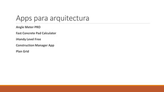 Apps para arquitectura
Angle Meter PRO
Fast Concrete Pad Calculator
iHandy Level Free
Construction Manager App
Plan Grid
 