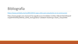 Bibliografía
https://www.archdaily.mx/mx/801329/12-apps-utiles-para-arquitectos-en-la-construccion
https://www.google.com.mx/search?q=apps&source=lnms&tbm=isch&sa=X&ved=0ahUKEwjJu9
mqqNHYAhWMq1MKHZZ_DOYQ_AUICygC&biw=1366&bih=662#imgrc=XwhK_v5kcpGYAM:
 