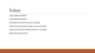 Índice
¿QUE SON LAS APPS?
¿QUE SON LAS APPS?
Principales características de una App
¿Qué necesito para descargar y usar una App?
¿Cuál es el costo promedio que tiene una App?
Apps para arquitectura
 
