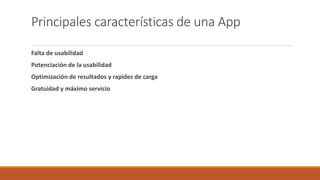 Principales características de una App
Falta de usabilidad
Potenciación de la usabilidad
Optimización de resultados y rapidez de carga
Gratuidad y máximo servicio
 