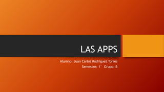 LAS APPS
Alumno: Juan Carlos Rodriguez Torres
Semestre: 1° Grupo: B
 