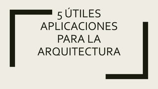 5 ÚTILES
APLICACIONES
PARA LA
ARQUITECTURA
 