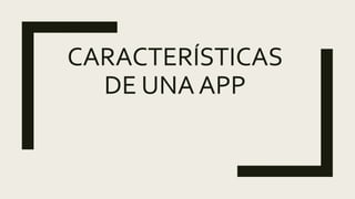 CARACTERÍSTICAS
DE UNA APP
 