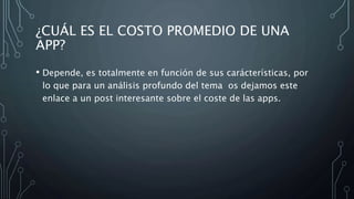 ¿CUÁL ES EL COSTO PROMEDIO DE UNA
APP?
• Depende, es totalmente en función de sus carácterísticas, por
lo que para un análisis profundo del tema os dejamos este
enlace a un post interesante sobre el coste de las apps.
 