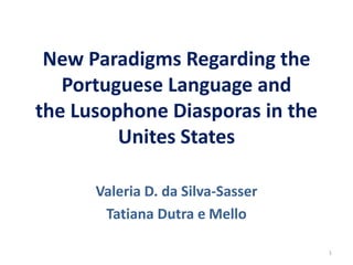 New Paradigms Regarding the
Portuguese Language and
the Lusophone Diasporas in the
Unites States
Valeria D. da Silva-Sasser
Tatiana Dutra e Mello
1
 