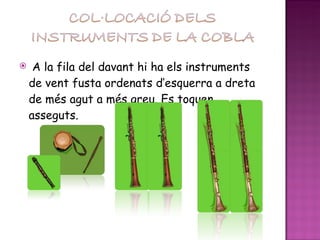 A la fila del davant hi ha els instruments de vent fusta ordenats d’esquerra a dreta de més agut a més greu. Es toquen asseguts. 