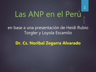 1
Las ANP en el Perú
en base a una presentación de Heidi Rubio
Torgler y Loyola Escamilo
Dr. Cs. Noribal Zegarra Alvarado
 