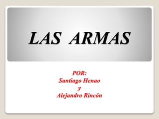 LAS ARMAS
POR:
Santiago Henao
y
Alejandro Rincón
 