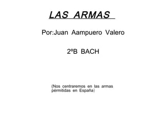 LAS ARMAS
:Por Juan Aampuero Valero
2ºB BACH
(Nos centraremos en las armas
)pérmitidas en España
 