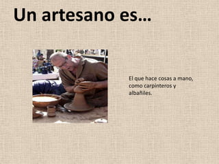 Un artesano es…

            El que hace cosas a mano,
            como carpinteros y
            albañiles.
 