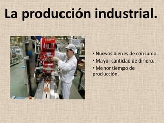 La producción industrial.

              • Nuevos bienes de consumo.
              • Mayor cantidad de dinero.
              • Menor tiempo de
              producción.
 